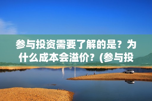 参与投资需要了解的是？为什么成本会溢价？(参与投资需要了解什么)