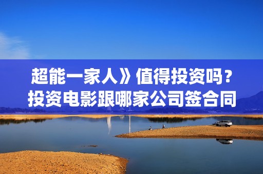 超能一家人》值得投资吗？投资电影跟哪家公司签合同？(超能一家人》值得看吗)