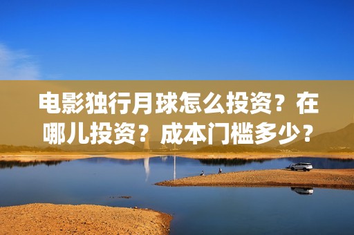 电影独行月球怎么投资？在哪儿投资？成本门槛多少？(《独行月球》)
