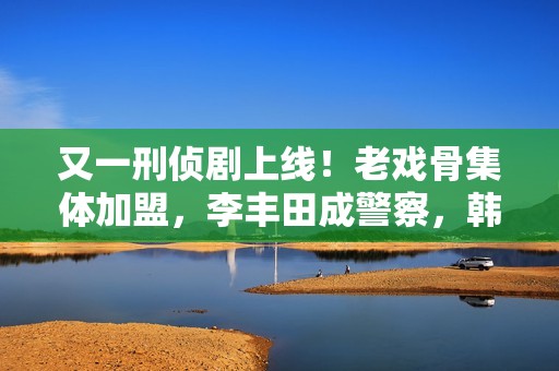 又一刑侦剧上线！老戏骨集体加盟，李丰田成警察，韩雪或成败笔？