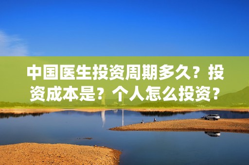 中国医生投资周期多久？投资成本是？个人怎么投资？(中国医生投资公司)
