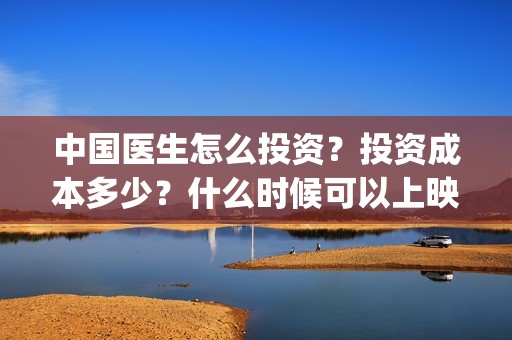 中国医生怎么投资？投资成本多少？什么时候可以上映？(中国医生能投吗)