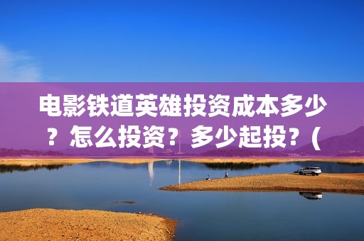 电影铁道英雄投资成本多少？怎么投资？多少起投？(铁道英雄电影预告)