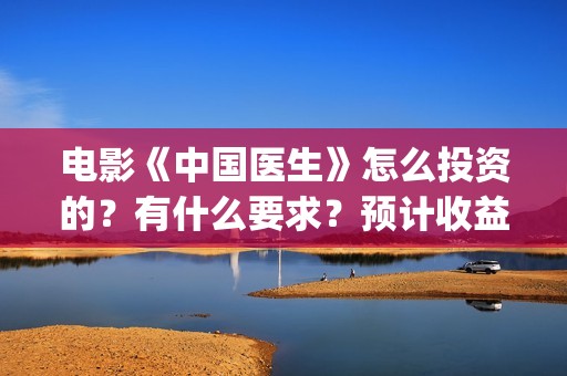 电影《中国医生》怎么投资的？有什么要求？预计收益怎么样？(电影《中国医生》在线观看)