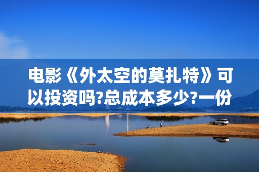电影《外太空的莫扎特》可以投资吗?总成本多少?一份多少钱?(电影外太空的莫扎特免费观看)