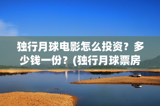 独行月球电影怎么投资？多少钱一份？(独行月球票房预测)