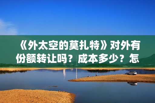 《外太空的莫扎特》对外有份额转让吗？成本多少？怎么参与？(外太空的莫扎特有第二部吗)