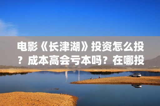 电影《长津湖》投资怎么投？成本高会亏本吗？在哪投？(电影长津湖免费观看)