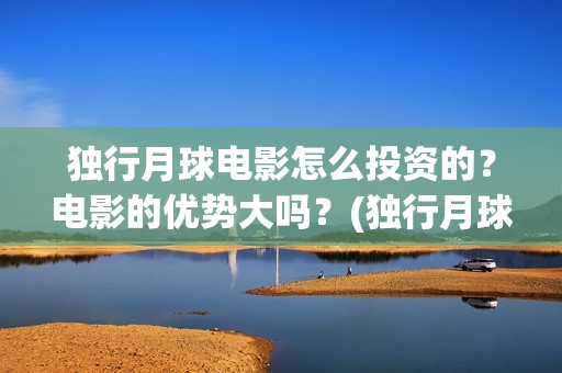 独行月球电影怎么投资的？电影的优势大吗？(独行月球杀青了吗)