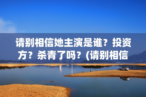 请别相信她主演是谁？投资方？杀青了吗？(请别相信她结局)