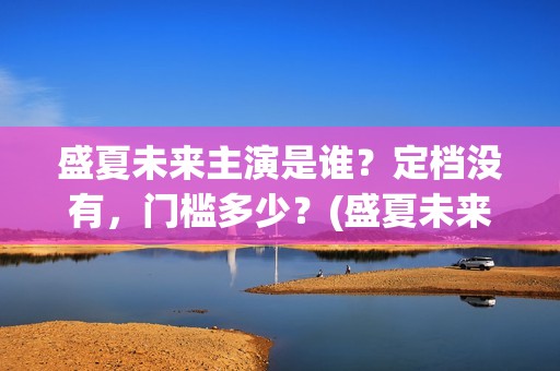 盛夏未来主演是谁？定档没有，门槛多少？(盛夏未来的剧情)