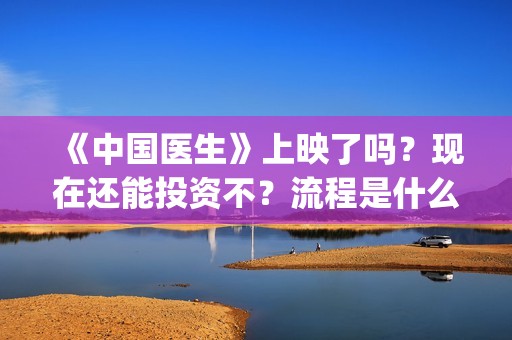 《中国医生》上映了吗？现在还能投资不？流程是什么样的？(中国医生第五集)