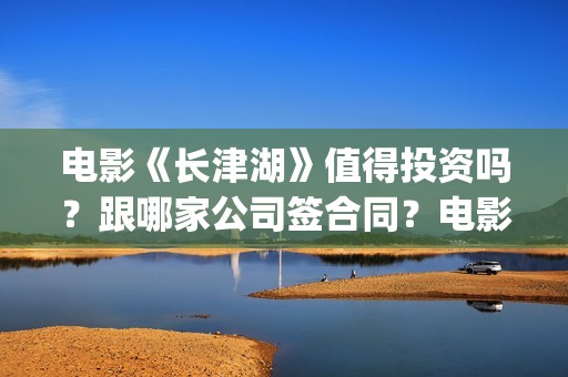电影《长津湖》值得投资吗？跟哪家公司签合同？电影是分为上下两集吗？(电影长津湖之水门桥免费播放)