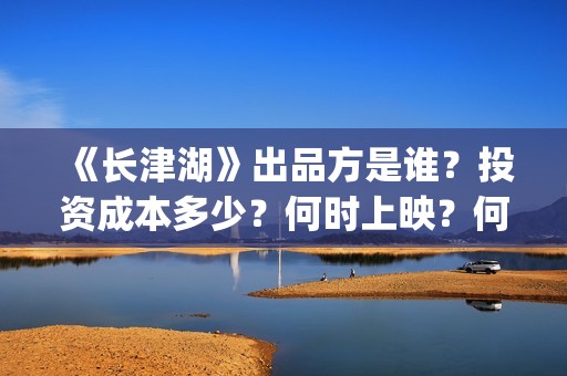 《长津湖》出品方是谁？投资成本多少？何时上映？何时分红？(长津湖著作)