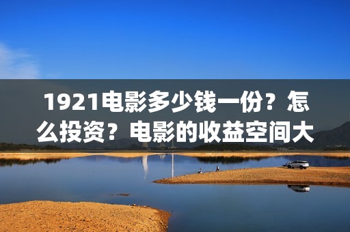 1921电影多少钱一份？怎么投资？电影的收益空间大吗？(电影1921多少票房才不亏本)