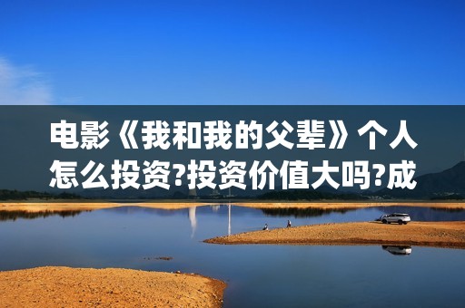 电影《我和我的父辈》个人怎么投资?投资价值大吗?成本多少?(电影我和我的父辈 诗)