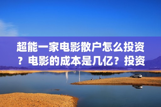超能一家电影散户怎么投资？电影的成本是几亿？投资流程有那些？(超能一家人宣传片)
