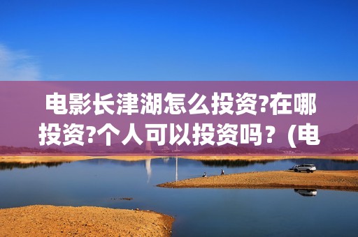 电影长津湖怎么投资?在哪投资?个人可以投资吗？(电影长津湖完)