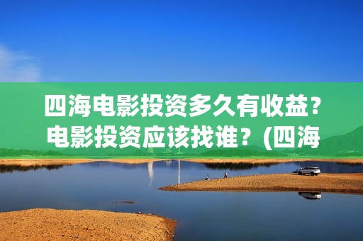 四海电影投资多久有收益？电影投资应该找谁？(四海电影 投资方)