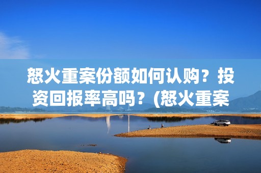 怒火重案份额如何认购？投资回报率高吗？(怒火重案突破几亿了)