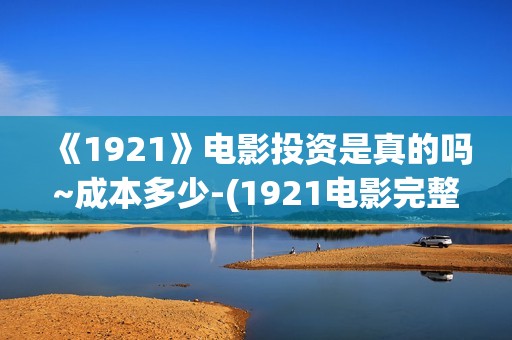 《1921》电影投资是真的吗~成本多少-(1921电影完整版2021)