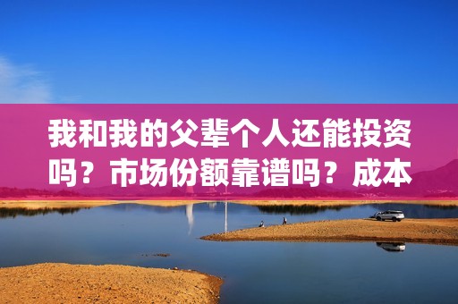 我和我的父辈个人还能投资吗？市场份额靠谱吗？成本多少？(我和我的父辈讲啥)