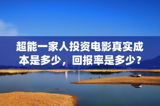 超能一家人投资电影真实成本是多少，回报率是多少？(超能一家人投资公司)