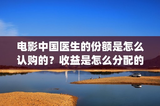 电影中国医生的份额是怎么认购的？收益是怎么分配的？(电影电影中国医生)