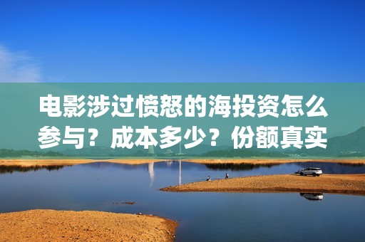电影涉过愤怒的海投资怎么参与？成本多少？份额真实有效吗？(电影涉过愤怒的海演员表)