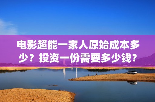 电影超能一家人原始成本多少？投资一份需要多少钱？(电影超能一家人剧情介绍)