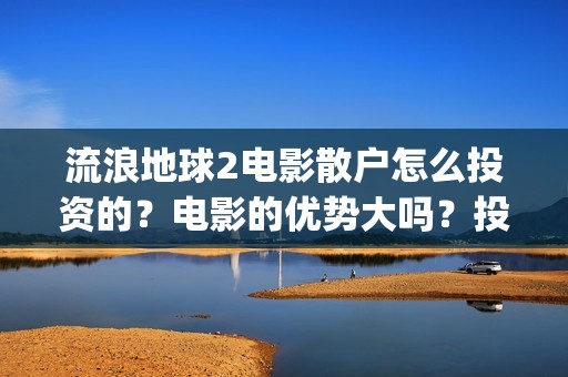 流浪地球2电影散户怎么投资的？电影的优势大吗？投资的流程有哪些？(流浪地球2电影免费观看完整版)