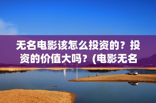 无名电影该怎么投资的？投资的价值大吗？(电影无名剧情介绍)