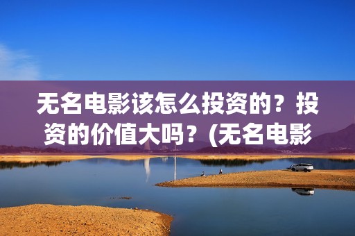 无名电影该怎么投资的？投资的价值大吗？(无名电影演员表)