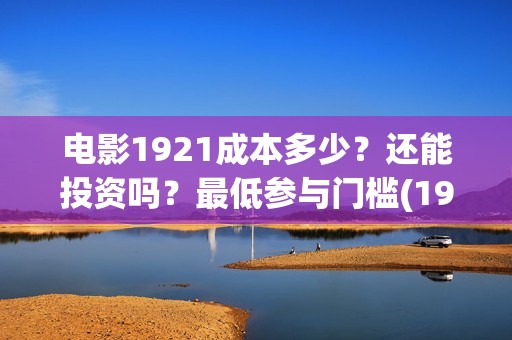 电影1921成本多少？还能投资吗？最低参与门槛(1921电影耗资)