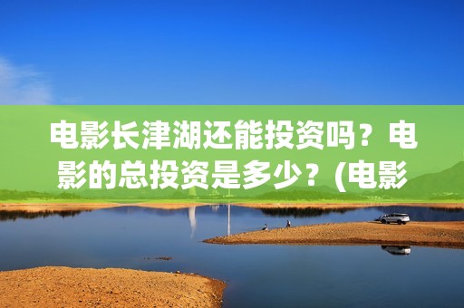 电影长津湖还能投资吗？电影的总投资是多少？(电影长津湖还能播放吗)