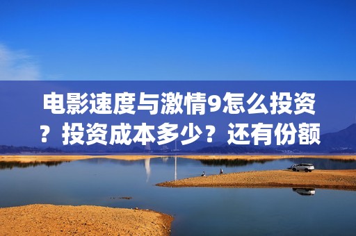 电影速度与激情9怎么投资？投资成本多少？还有份额吗(电影速度与激情2在线观看)