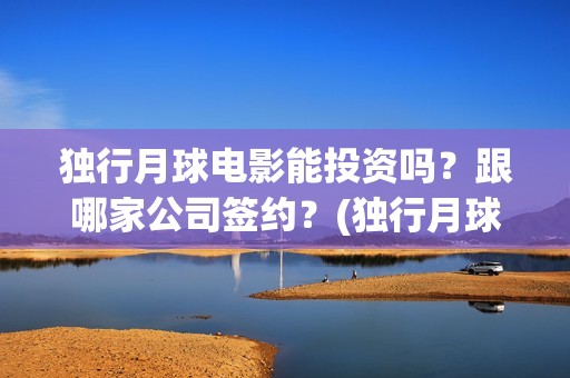 独行月球电影能投资吗？跟哪家公司签约？(独行月球电影能看吗)
