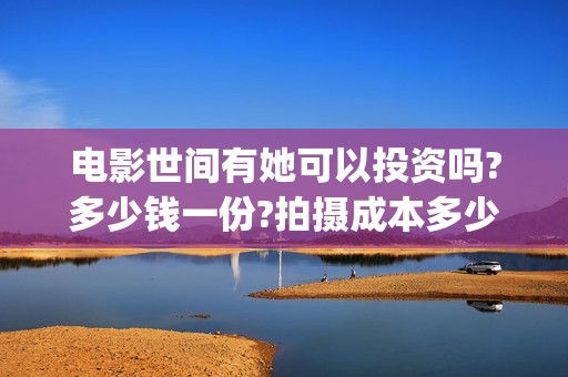 电影世间有她可以投资吗?多少钱一份?拍摄成本多少?(世间有她上映)