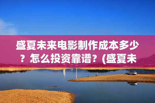 盛夏未来电影制作成本多少？怎么投资靠谱？(盛夏未来电影预告)
