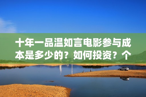 十年一品温如言电影参与成本是多少的？如何投资？个人投资需要什么？(十年一品温如言电视剧)