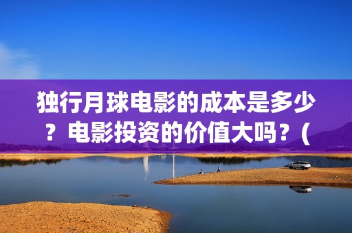 独行月球电影的成本是多少？电影投资的价值大吗？(独行月球什么时候上映)