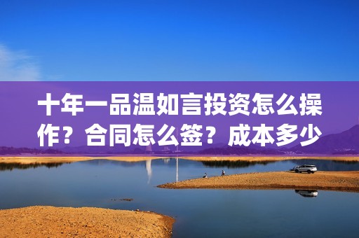 十年一品温如言投资怎么操作？合同怎么签？成本多少？(十年一品温如言讲的什么故事)