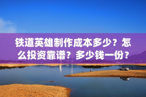 铁道英雄制作成本多少？怎么投资靠谱？多少钱一份？(铁道英雄成本)
