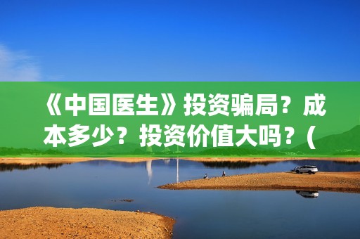《中国医生》投资骗局？成本多少？投资价值大吗？(《中国医生》怎么样)