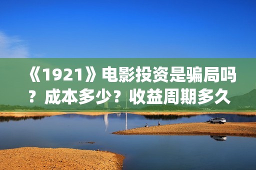 《1921》电影投资是骗局吗？成本多少？收益周期多久？(《1921》电影投资)