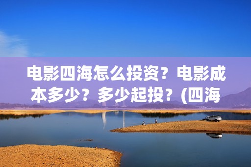 电影四海怎么投资？电影成本多少？多少起投？(四海电影出品公司是哪一家)