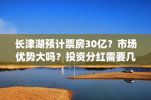 长津湖预计票房30亿？市场优势大吗？投资分红需要几个亿？(长津湖票房总预测)