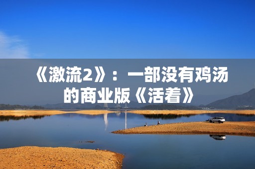 《激流2》：一部没有鸡汤的商业版《活着》