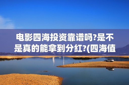 电影四海投资靠谱吗?是不是真的能拿到分红?(四海值得投资吗)