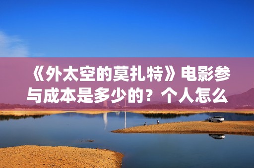 《外太空的莫扎特》电影参与成本是多少的？个人怎么投资？投资有哪些优势？份额是真实的吗？(外太空的莫扎特免费观看高清完整版下载)